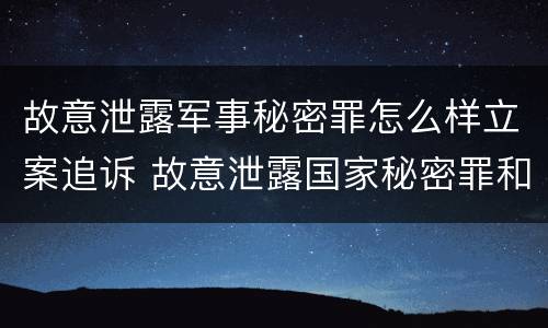 故意泄露军事秘密罪怎么样立案追诉 故意泄露国家秘密罪和故意泄露军事秘密罪