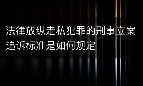 法律放纵走私犯罪的刑事立案追诉标准是如何规定