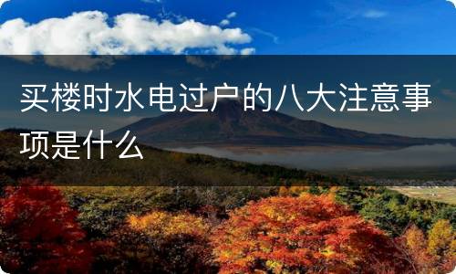 买楼时水电过户的八大注意事项是什么