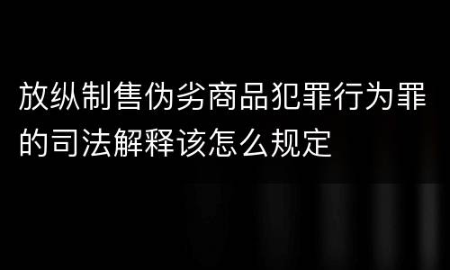 放纵制售伪劣商品犯罪行为罪的司法解释该怎么规定