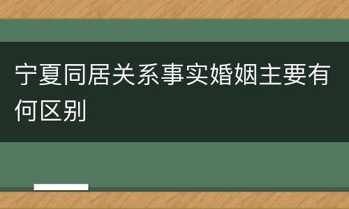 宁夏同居关系事实婚姻主要有何区别