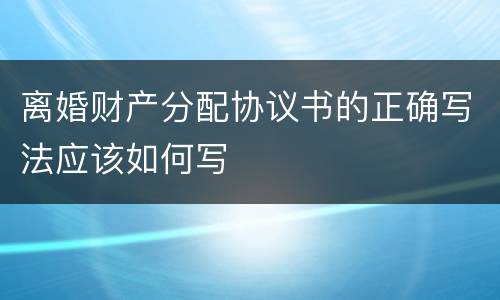 离婚财产分配协议书的正确写法应该如何写