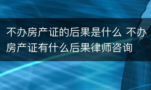 不办房产证的后果是什么 不办房产证有什么后果律师咨询