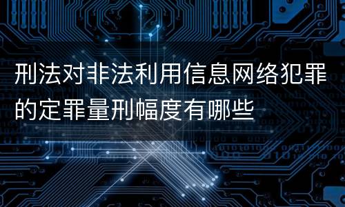 刑法对非法利用信息网络犯罪的定罪量刑幅度有哪些