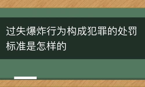过失爆炸行为构成犯罪的处罚标准是怎样的