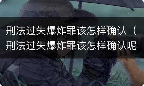 刑法过失爆炸罪该怎样确认（刑法过失爆炸罪该怎样确认呢）