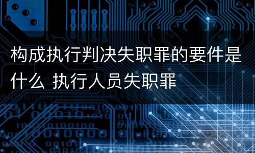 构成执行判决失职罪的要件是什么 执行人员失职罪
