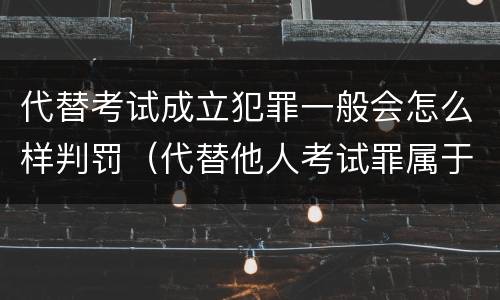 代替考试成立犯罪一般会怎么样判罚（代替他人考试罪属于什么类犯罪）