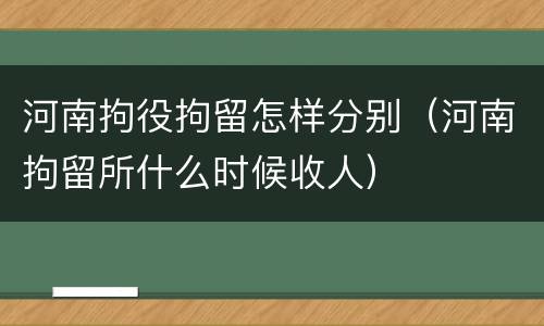 河南拘役拘留怎样分别（河南拘留所什么时候收人）