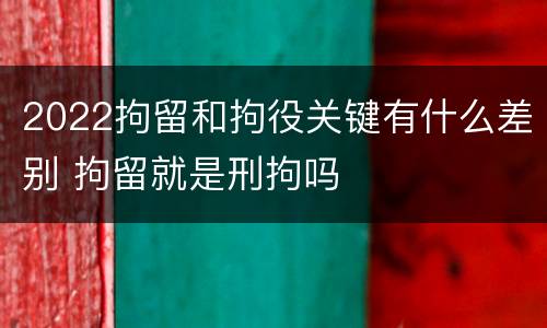2022拘留和拘役关键有什么差别 拘留就是刑拘吗