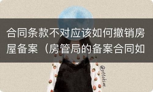 合同条款不对应该如何撤销房屋备案（房管局的备案合同如何撤销）