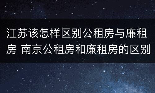 江苏该怎样区别公租房与廉租房 南京公租房和廉租房的区别