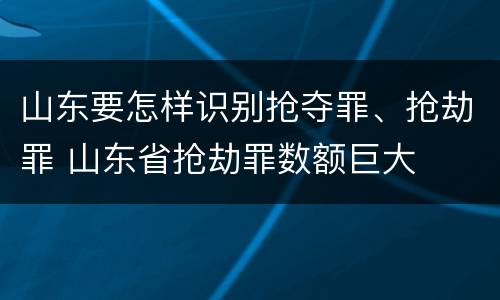 山东要怎样识别抢夺罪、抢劫罪 山东省抢劫罪数额巨大