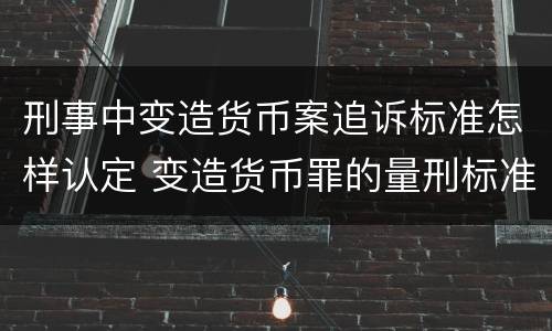 刑事中变造货币案追诉标准怎样认定 变造货币罪的量刑标准
