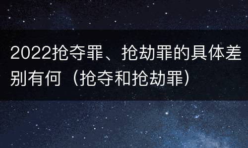 2022抢夺罪、抢劫罪的具体差别有何（抢夺和抢劫罪）