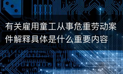 有关雇用童工从事危重劳动案件解释具体是什么重要内容