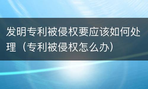 发明专利被侵权要应该如何处理（专利被侵权怎么办）