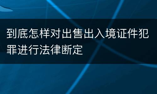 到底怎样对出售出入境证件犯罪进行法律断定