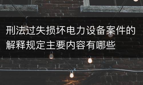 刑法过失损坏电力设备案件的解释规定主要内容有哪些