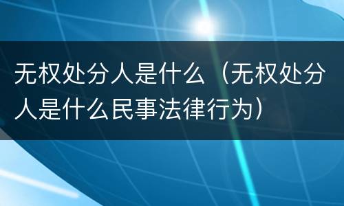 无权处分人是什么（无权处分人是什么民事法律行为）
