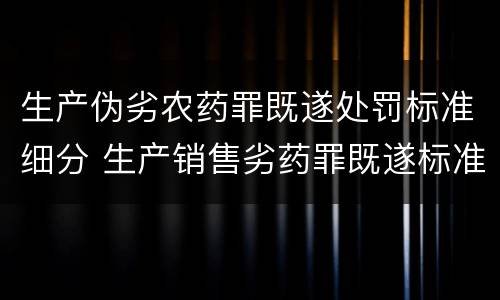 生产伪劣农药罪既遂处罚标准细分 生产销售劣药罪既遂标准