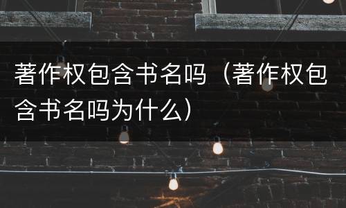 著作权包含书名吗（著作权包含书名吗为什么）