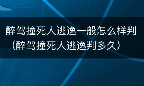 醉驾撞死人逃逸一般怎么样判（醉驾撞死人逃逸判多久）