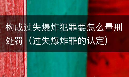 构成过失爆炸犯罪要怎么量刑处罚（过失爆炸罪的认定）
