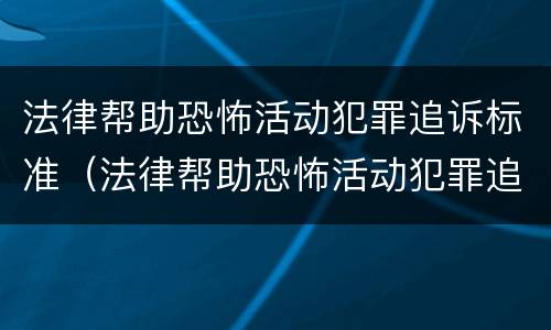 法律帮助恐怖活动犯罪追诉标准（法律帮助恐怖活动犯罪追诉标准是多少）