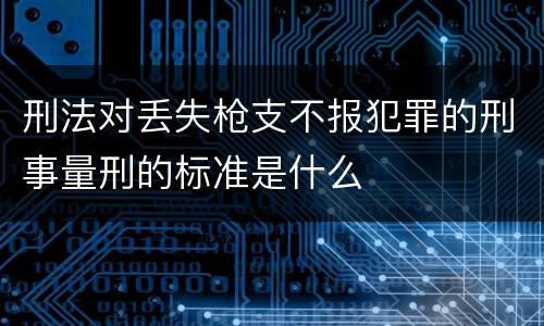 刑法对丢失枪支不报犯罪的刑事量刑的标准是什么