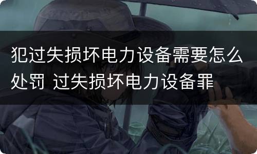 犯过失损坏电力设备需要怎么处罚 过失损坏电力设备罪