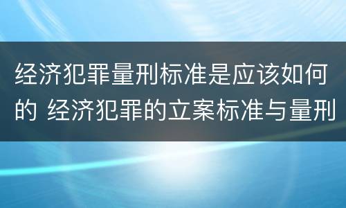 经济犯罪量刑标准是应该如何的 经济犯罪的立案标准与量刑标准是什么?