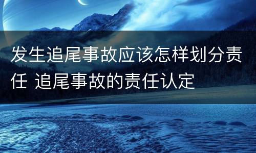 发生追尾事故应该怎样划分责任 追尾事故的责任认定