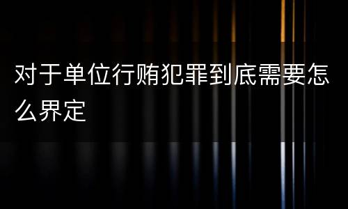 对于单位行贿犯罪到底需要怎么界定