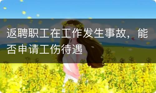 返聘职工在工作发生事故，能否申请工伤待遇