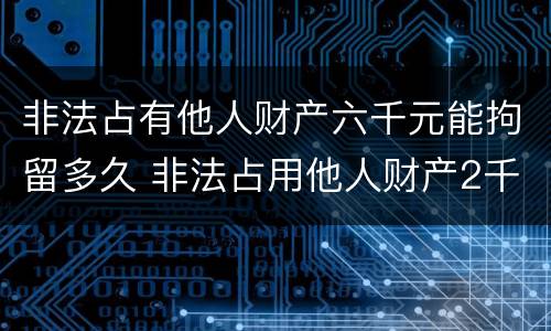 非法占有他人财产六千元能拘留多久 非法占用他人财产2千