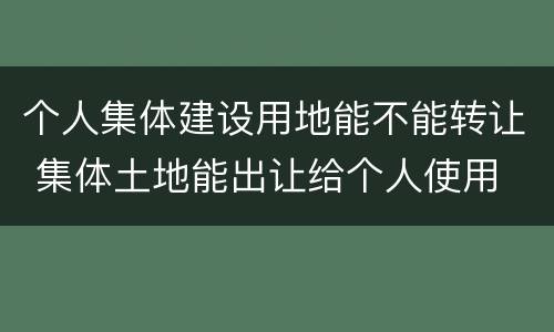个人集体建设用地能不能转让 集体土地能出让给个人使用