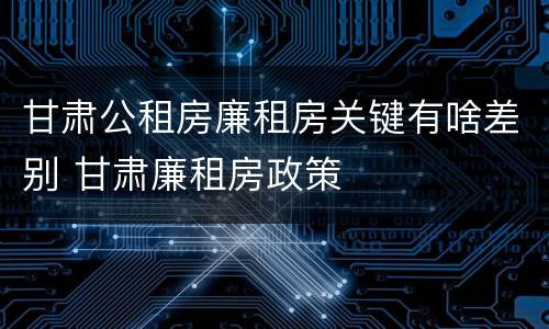 甘肃公租房廉租房关键有啥差别 甘肃廉租房政策