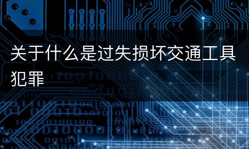 关于什么是过失损坏交通工具犯罪