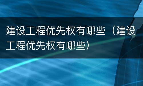 建设工程优先权有哪些（建设工程优先权有哪些）