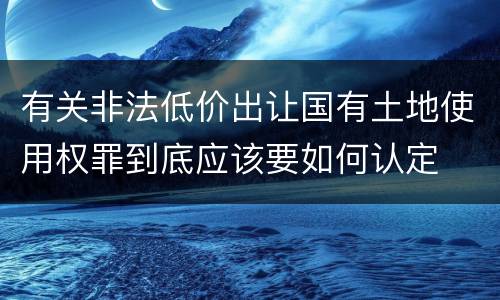 有关非法低价出让国有土地使用权罪到底应该要如何认定