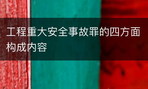 工程重大安全事故罪的四方面构成内容