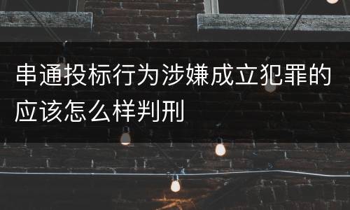 串通投标行为涉嫌成立犯罪的应该怎么样判刑