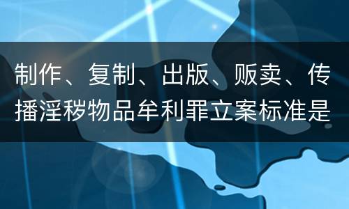 制作、复制、出版、贩卖、传播淫秽物品牟利罪立案标准是什么