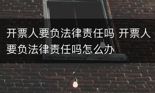 开票人要负法律责任吗 开票人要负法律责任吗怎么办