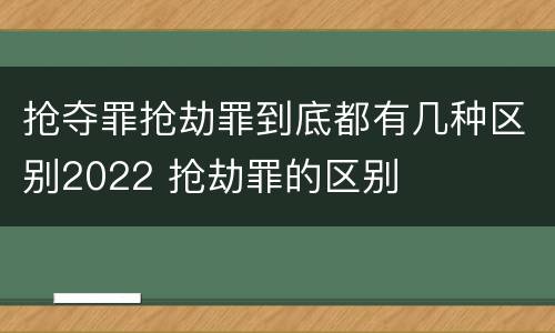 抢夺罪抢劫罪到底都有几种区别2022 抢劫罪的区别