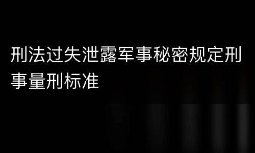 刑法过失泄露军事秘密规定刑事量刑标准
