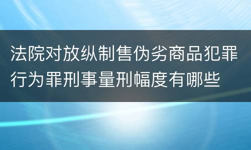 法院对放纵制售伪劣商品犯罪行为罪刑事量刑幅度有哪些