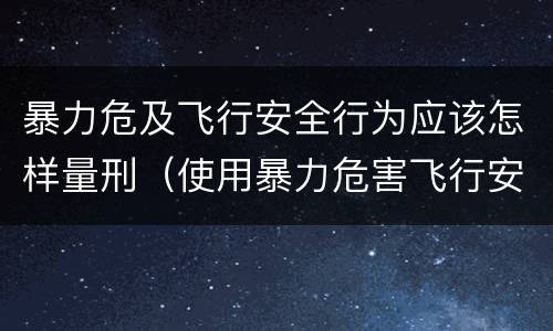 暴力危及飞行安全行为应该怎样量刑（使用暴力危害飞行安全罪的主要特征）