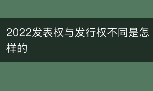 2022发表权与发行权不同是怎样的